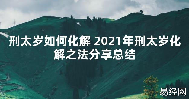 【太岁知识】刑太岁如何化解 2021年刑太岁化解之法分享总结,最新太岁